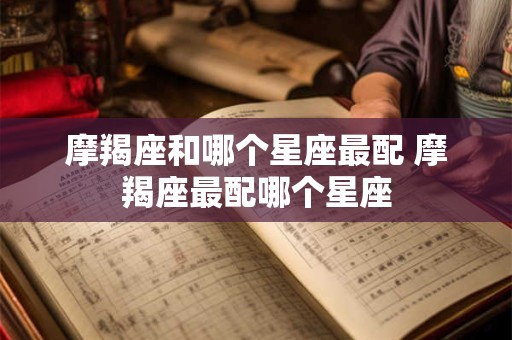 摩羯座和哪个星座最配 摩羯座最配哪个星座