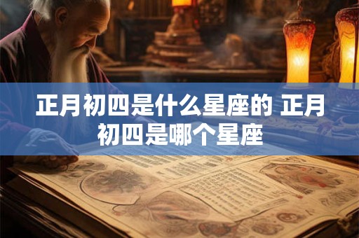 正月初四是什么星座的 正月初四是哪个星座