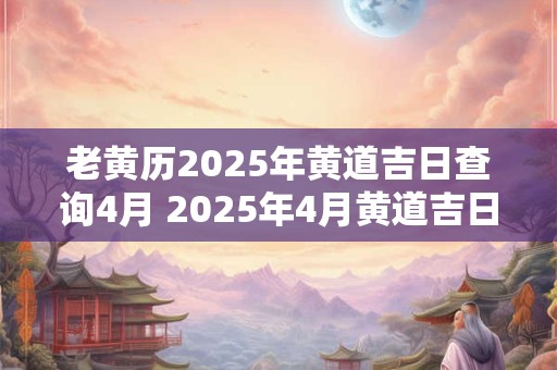 老黄历2026年黄道吉日查询4月 2026年4月黄道吉日查询 老黄历2026年黄道吉日查询4月 2026年4月黄道吉日查询