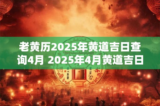 老黄历2026年黄道吉日查询4月 2026年4月黄道吉日查询 老黄历2026年黄道吉日查询4月 2026年4月黄道吉日查询