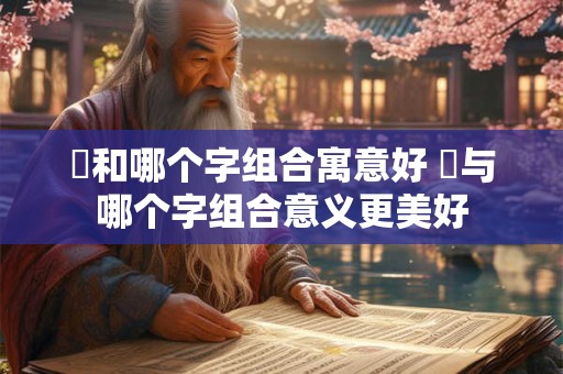 璟和哪个字组合寓意好 璟与哪个字组合意义更美好
