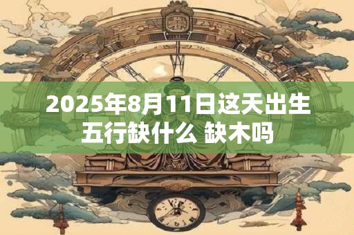 2025年8月11日这天出生五行缺什么 缺木吗
