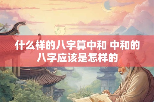 什么样的八字算中和 中和的八字应该是怎样的