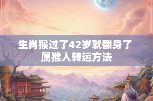 生肖猴过了42岁就翻身了 属猴人转运方法