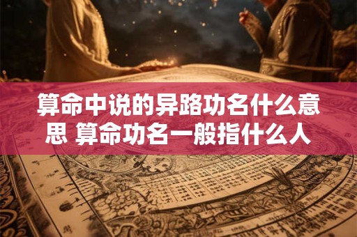 算命中说的异路功名什么意思 算命功名一般指什么人