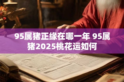 95属猪正缘在哪一年 95属猪2025桃花运如何