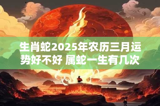 生肖蛇2025年农历三月运势好不好 属蛇一生有几次婚姻