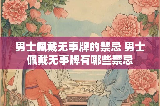 男士佩戴无事牌的禁忌 男士佩戴无事牌有哪些禁忌
