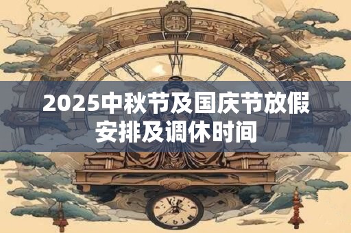 2025中秋节及国庆节放假安排及调休时间