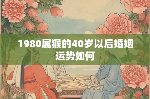 1980属猴的40岁以后婚姻运势如何