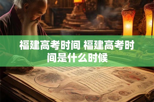 福建高考时间 福建高考时间是什么时候