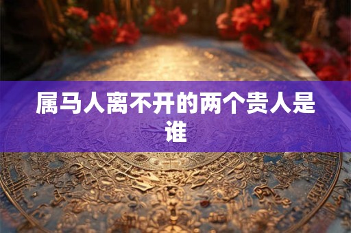 属马人离不开的两个贵人是谁