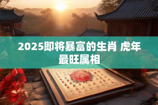 2025即将暴富的生肖 虎年最旺属相