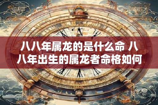 八八年属龙的是什么命 八八年出生的属龙者命格如何