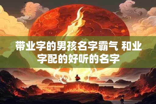 带业字的男孩名字霸气 和业字配的好听的名字