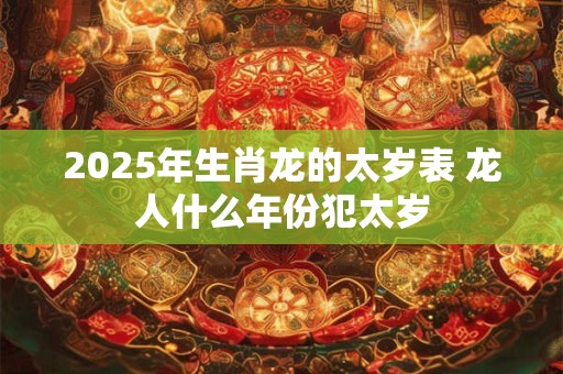 2025年生肖龙的太岁表 龙人什么年份犯太岁