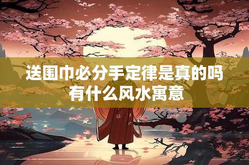 送围巾必分手定律是真的吗 有什么风水寓意