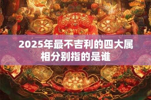 2025年最不吉利的四大属相分别指的是谁