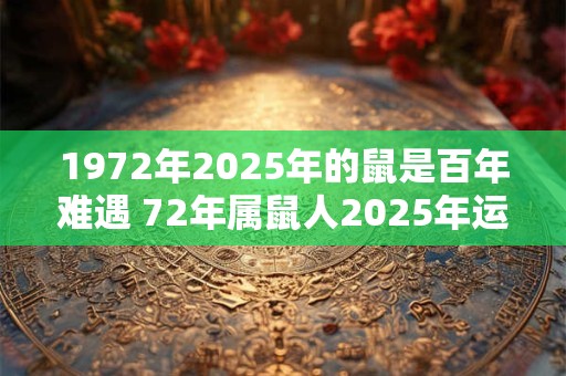 1972年2025年的鼠是百年难遇 72年属鼠人2025年运势