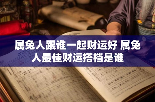属兔人跟谁一起财运好 属兔人最佳财运搭档是谁