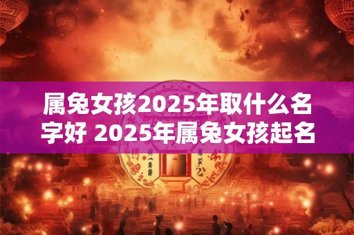 属兔女孩2025年取什么名字好 2025年属兔女孩起名攻略