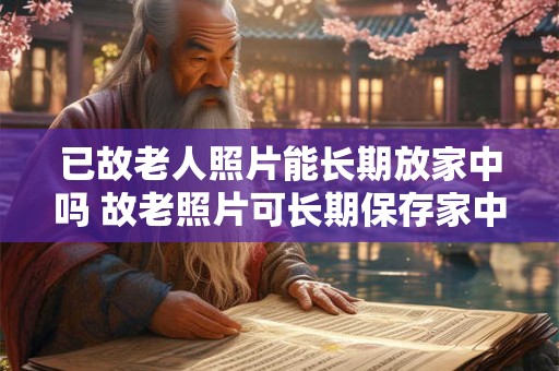 已故老人照片能长期放家中吗 故老照片可长期保存家中