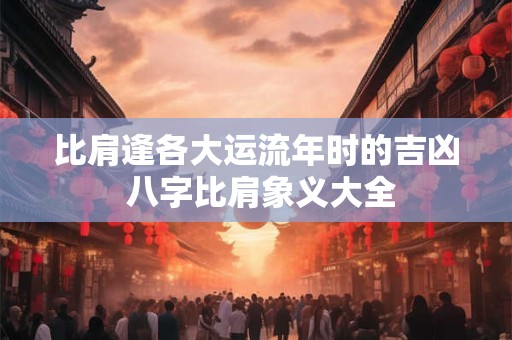 比肩逢各大运流年时的吉凶 八字比肩象义大全