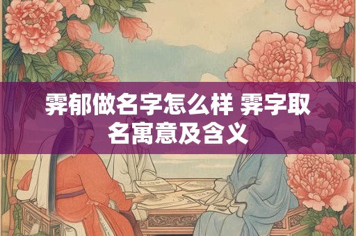 霁郁做名字怎么样 霁字取名寓意及含义 霁郁做名字怎么样 霁字取名寓意及含义