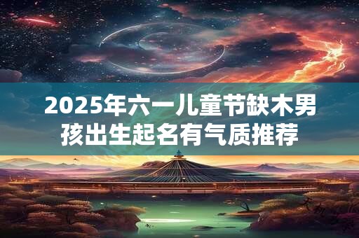 2025年六一儿童节缺木男孩出生起名有气质推荐