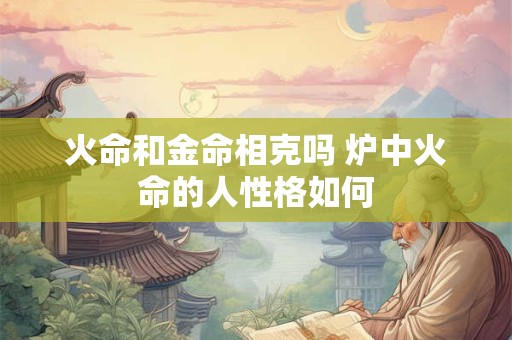 火命和金命相克吗 炉中火命的人性格如何