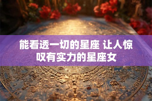能看透一切的星座 让人惊叹有实力的星座女