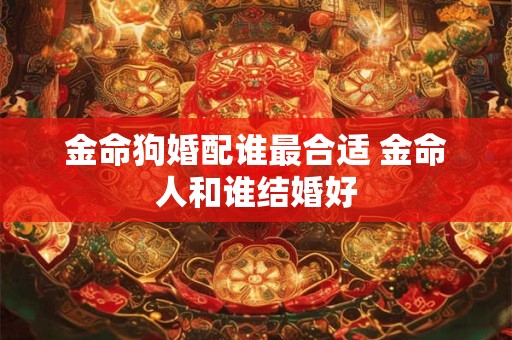 金命狗婚配谁最合适 金命人和谁结婚好