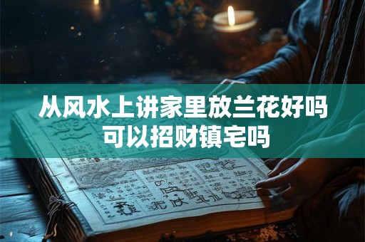 从风水上讲家里放兰花好吗 可以招财镇宅吗