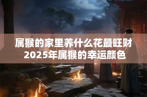 属猴的家里养什么花最旺财 2025年属猴的幸运颜色