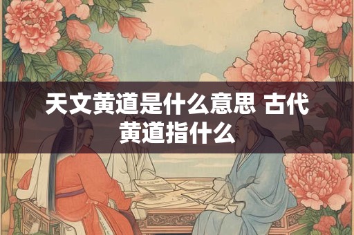 天文黄道是什么意思 古代黄道指什么