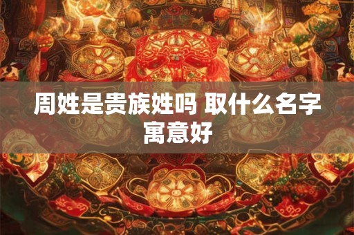 周姓是贵族姓吗 取什么名字寓意好