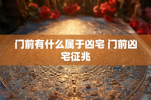 门前有什么属于凶宅 门前凶宅征兆