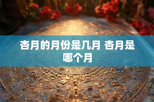 杏月的月份是几月 杏月是哪个月