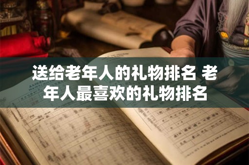 送给老年人的礼物排名 老年人最喜欢的礼物排名