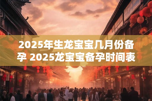 2025年生龙宝宝几月份备孕 2025龙宝宝备孕时间表