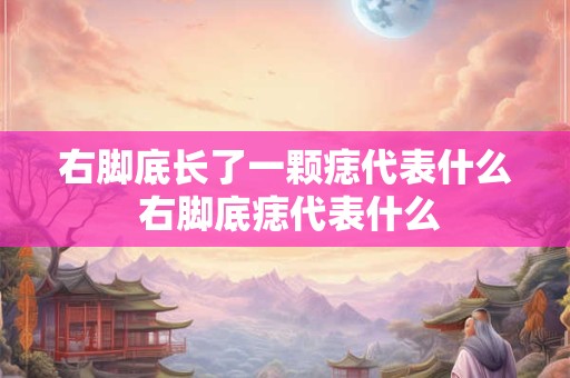 右脚底长了一颗痣代表什么 右脚底痣代表什么 右脚底长了一颗痣代表什么 右脚底痣代表什么