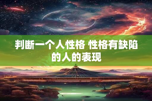 判断一个人性格 性格有缺陷的人的表现