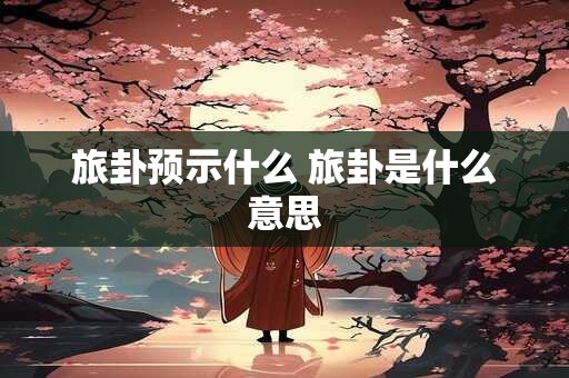 旅卦预示什么 旅卦是什么意思