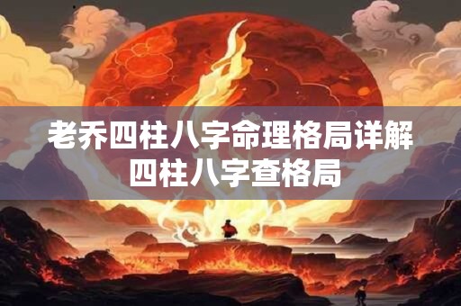 老乔四柱八字命理格局详解 四柱八字查格局