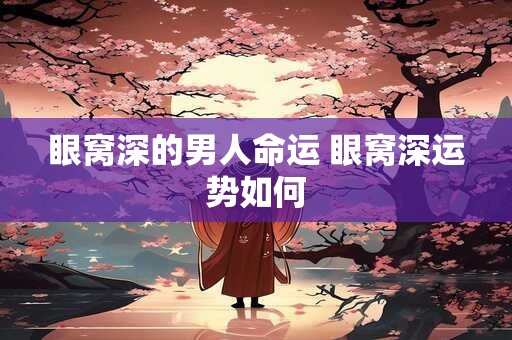 眼窝深的男人命运 眼窝深运势如何