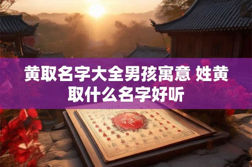 黄取名字大全男孩寓意 姓黄取什么名字好听