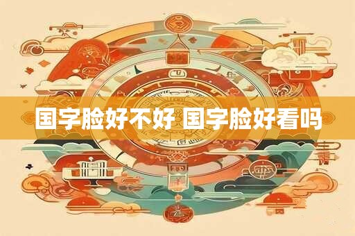 国字脸好不好 国字脸好看吗