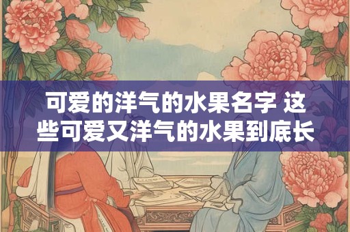 可爱的洋气的水果名字 这些可爱又洋气的水果到底长什么样子