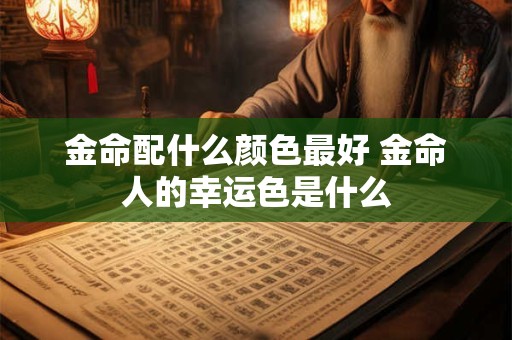 金命配什么颜色最好 金命人的幸运色是什么