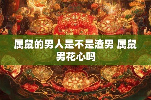 属鼠的男人是不是渣男 属鼠男花心吗